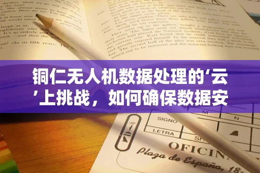 铜仁无人机数据处理的‘云’上挑战，如何确保数据安全与高效传输？