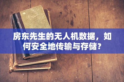 房东先生的无人机数据，如何安全地传输与存储？