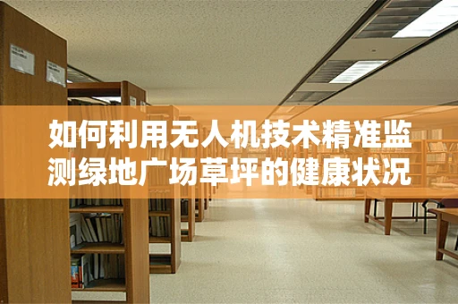 如何利用无人机技术精准监测绿地广场草坪的健康状况？