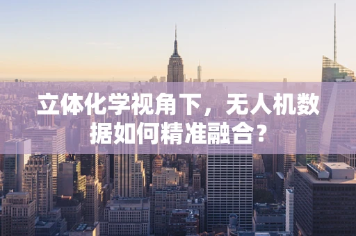 立体化学视角下，无人机数据如何精准融合？