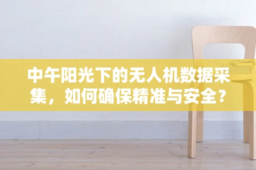 中午阳光下的无人机数据采集，如何确保精准与安全？