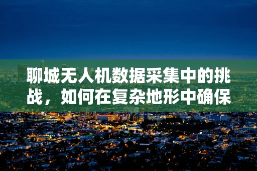 聊城无人机数据采集中的挑战，如何在复杂地形中确保高精度？