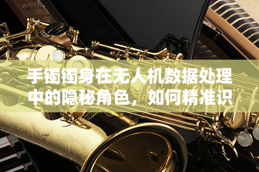 手镯镯身在无人机数据处理中的隐秘角色，如何精准识别与利用？