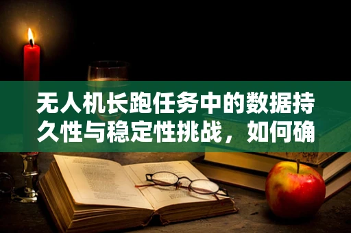 无人机长跑任务中的数据持久性与稳定性挑战，如何确保飞行过程中的数据不丢失？