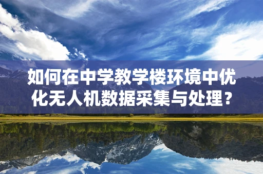 如何在中学教学楼环境中优化无人机数据采集与处理？
