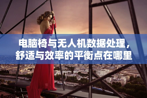 电脑椅与无人机数据处理，舒适与效率的平衡点在哪里？