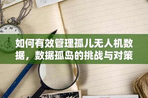 如何有效管理孤儿无人机数据，数据孤岛的挑战与对策