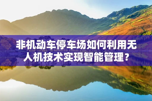 非机动车停车场如何利用无人机技术实现智能管理？