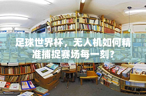 足球世界杯，无人机如何精准捕捉赛场每一刻？