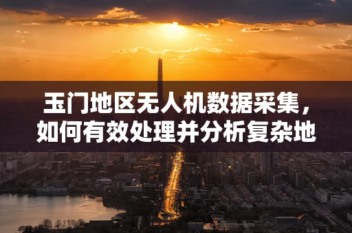 玉门地区无人机数据采集，如何有效处理并分析复杂地形下的影像信息？