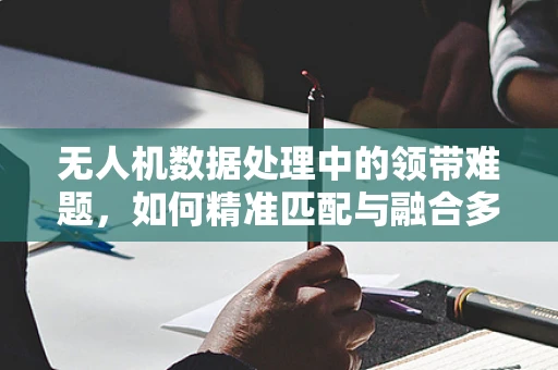 无人机数据处理中的领带难题，如何精准匹配与融合多源数据？
