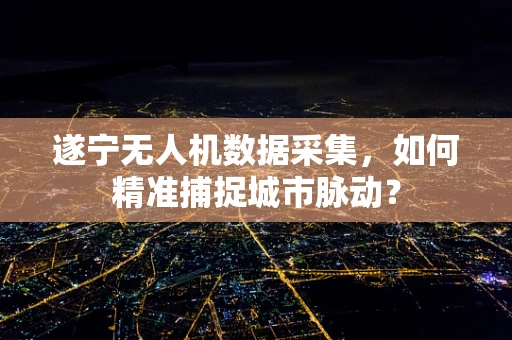 遂宁无人机数据采集，如何精准捕捉城市脉动？