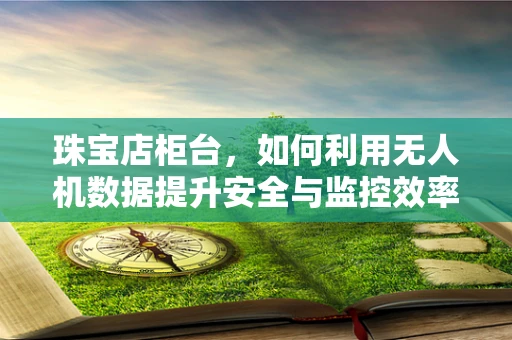 珠宝店柜台，如何利用无人机数据提升安全与监控效率？