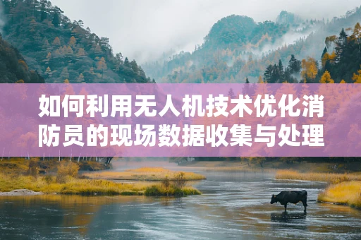 如何利用无人机技术优化消防员的现场数据收集与处理？