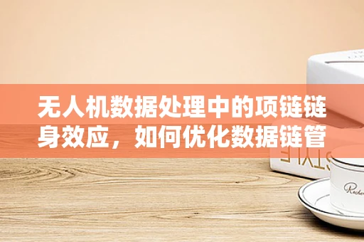 无人机数据处理中的项链链身效应，如何优化数据链管理？