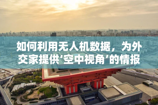 如何利用无人机数据，为外交家提供‘空中视角’的情报分析？