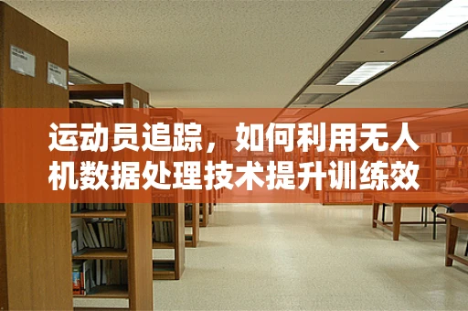 运动员追踪，如何利用无人机数据处理技术提升训练效率？