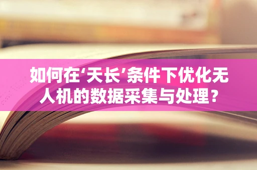 如何在‘天长’条件下优化无人机的数据采集与处理？