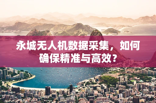 永城无人机数据采集，如何确保精准与高效？