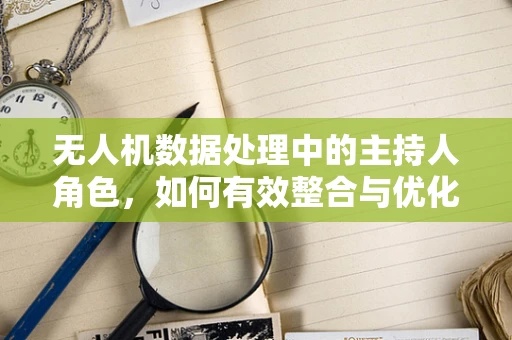 无人机数据处理中的主持人角色，如何有效整合与优化视频直播流？