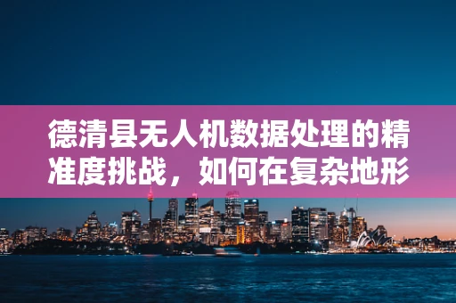 德清县无人机数据处理的精准度挑战，如何在复杂地形中确保数据质量？