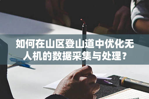 如何在山区登山道中优化无人机的数据采集与处理？