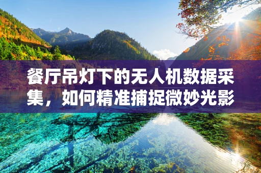 餐厅吊灯下的无人机数据采集，如何精准捕捉微妙光影变化？