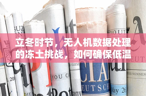 立冬时节，无人机数据处理的冻土挑战，如何确保低温环境下的数据精准与稳定？