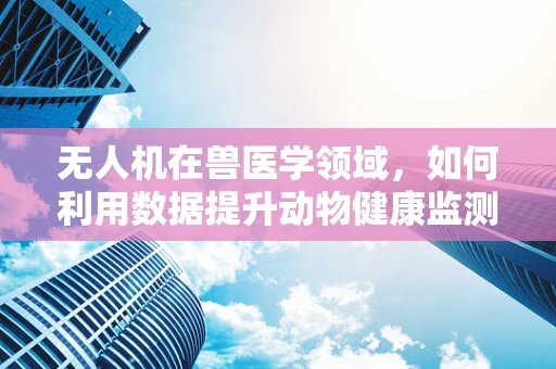 无人机在兽医学领域，如何利用数据提升动物健康监测的精准度？