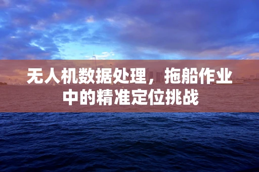 无人机数据处理，拖船作业中的精准定位挑战