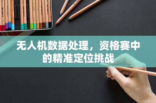 无人机数据处理，资格赛中的精准定位挑战