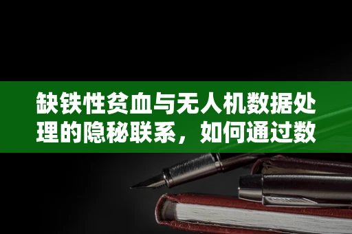 缺铁性贫血与无人机数据处理的隐秘联系，如何通过数据分析优化健康监测？