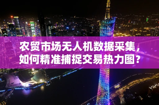 农贸市场无人机数据采集，如何精准捕捉交易热力图？