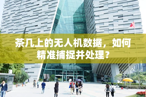 茶几上的无人机数据，如何精准捕捉并处理？
