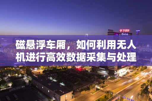 磁悬浮车厢，如何利用无人机进行高效数据采集与处理？