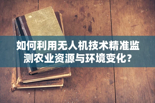 如何利用无人机技术精准监测农业资源与环境变化？