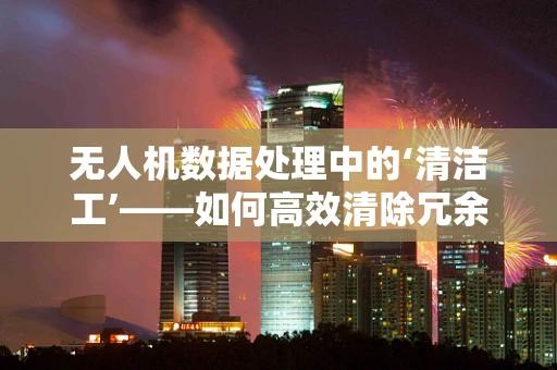 无人机数据处理中的‘清洁工’——如何高效清除冗余与噪声数据？