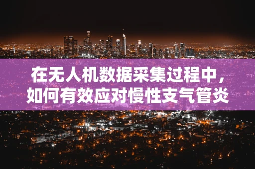 在无人机数据采集过程中，如何有效应对慢性支气管炎急性发作的挑战？