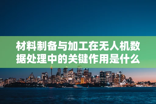 材料制备与加工在无人机数据处理中的关键作用是什么？