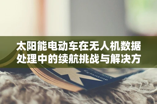 太阳能电动车在无人机数据处理中的续航挑战与解决方案