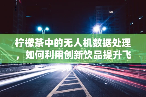 柠檬茶中的无人机数据处理，如何利用创新饮品提升飞行效率？