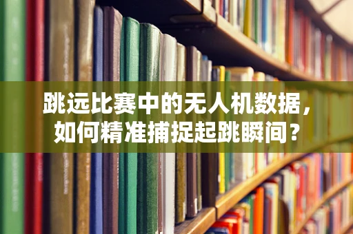 跳远比赛中的无人机数据，如何精准捕捉起跳瞬间？