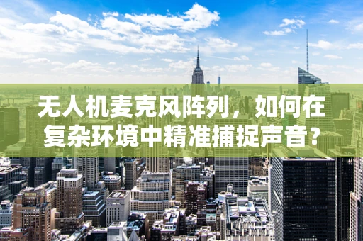 无人机麦克风阵列，如何在复杂环境中精准捕捉声音？