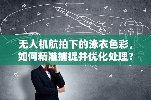 无人机航拍下的泳衣色彩，如何精准捕捉并优化处理？