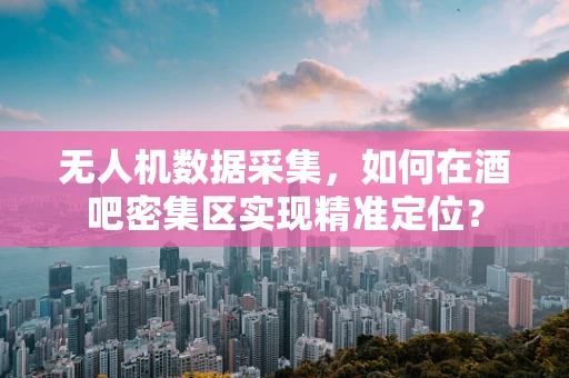 无人机数据采集，如何在酒吧密集区实现精准定位？