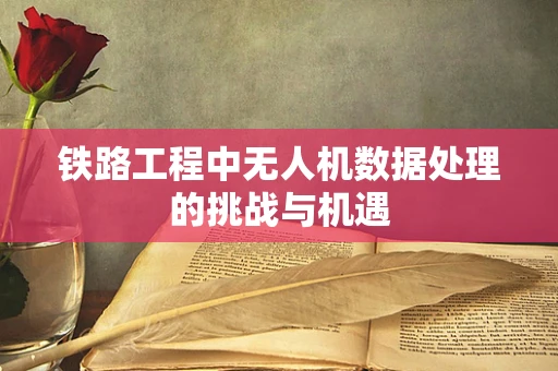 铁路工程中无人机数据处理的挑战与机遇