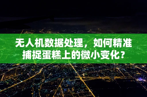 无人机数据处理，如何精准捕捉蛋糕上的微小变化？