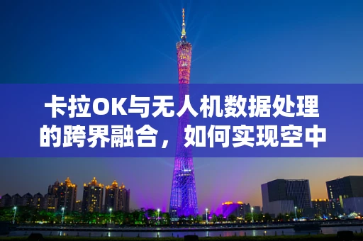 卡拉OK与无人机数据处理的跨界融合，如何实现空中歌唱的精准定位与音效优化？