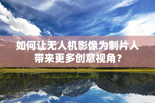 如何让无人机影像为制片人带来更多创意视角？