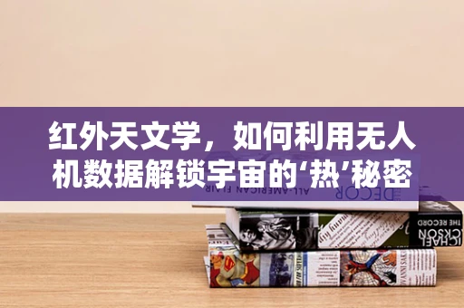红外天文学，如何利用无人机数据解锁宇宙的‘热’秘密？